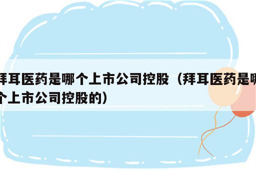 拜耳医药是哪个上市公司控股（拜耳医药是哪个上市公司控股的）