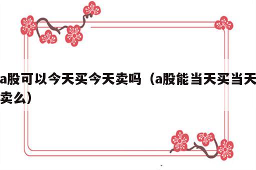 a股可以今天买今天卖吗（a股能当天买当天卖么）