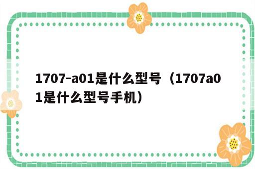 1707-a01是什么型号（1707a01是什么型号手机）