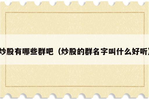炒股有哪些群吧（炒股的群名字叫什么好听）