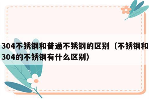 304不锈钢和普通不锈钢的区别（不锈钢和304的不锈钢有什么区别）
