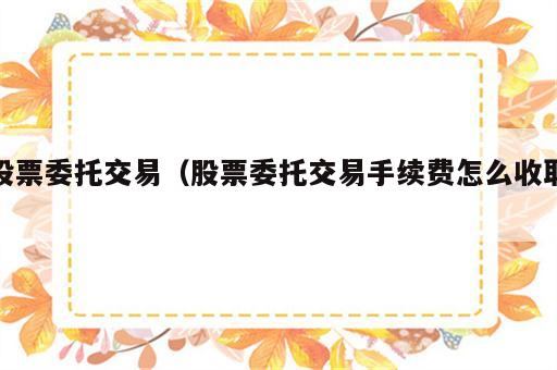股票委托交易（股票委托交易手续费怎么收取）