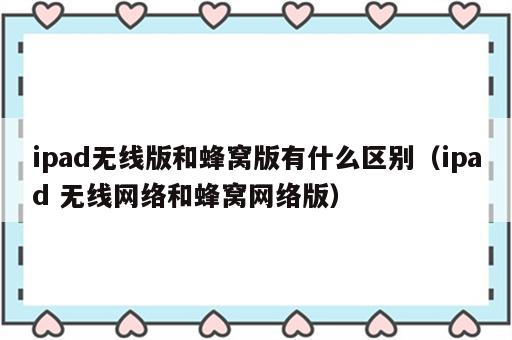 ipad无线版和蜂窝版有什么区别（ipad 无线网络和蜂窝网络版）