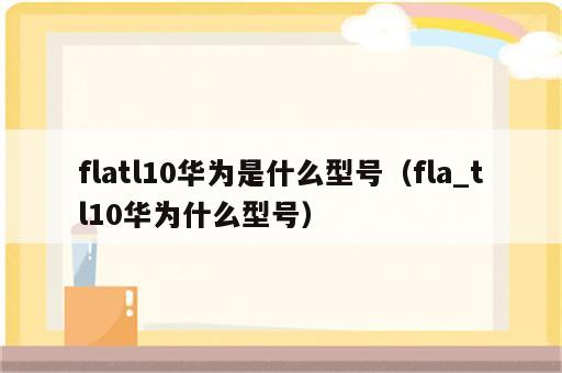 flatl10华为是什么型号（fla_tl10华为什么型号）
