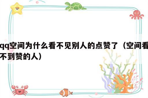 qq空间为什么看不见别人的点赞了（空间看不到赞的人）