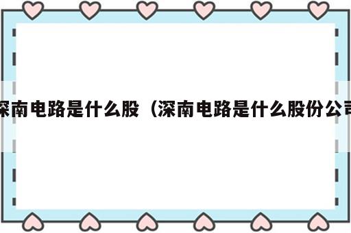 深南电路是什么股（深南电路是什么股份公司）