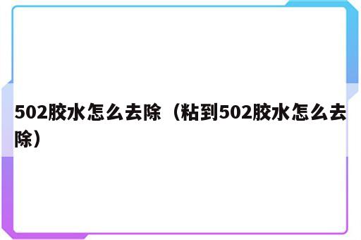 502胶水怎么去除（粘到502胶水怎么去除）