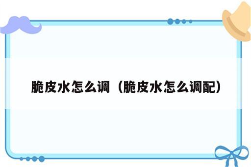 脆皮水怎么调（脆皮水怎么调配）