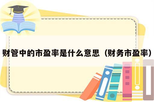 财管中的市盈率是什么意思（财务市盈率）