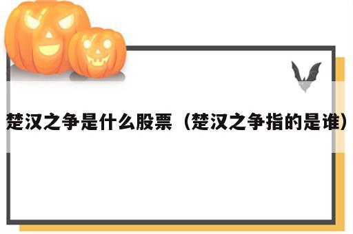 楚汉之争是什么股票（楚汉之争指的是谁）