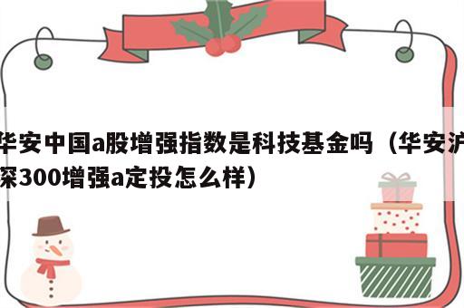 华安中国a股增强指数是科技基金吗（华安沪深300增强a定投怎么样）