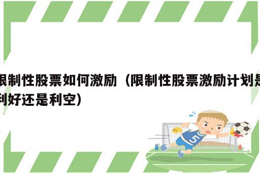 限制性股票如何激励（限制性股票激励计划是利好还是利空）