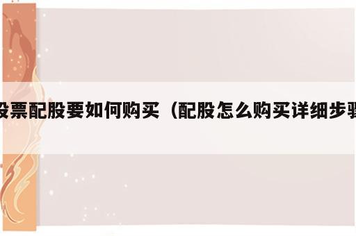 股票配股要如何购买（配股怎么购买详细步骤）