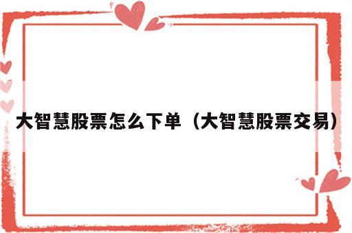 大智慧股票怎么下单（大智慧股票交易）