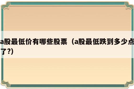 a股最低价有哪些股票（a股最低跌到多少点了?）