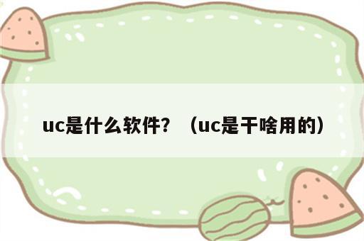 uc是什么软件？（uc是干啥用的）