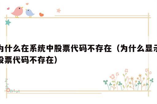 为什么在系统中股票代码不存在（为什么显示股票代码不存在）