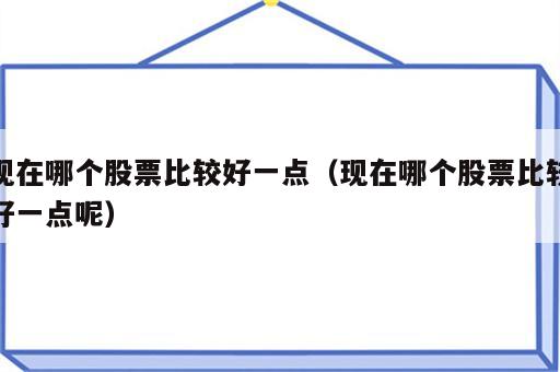 现在哪个股票比较好一点（现在哪个股票比较好一点呢）
