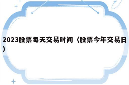 2023股票每天交易时间（股票今年交易日）