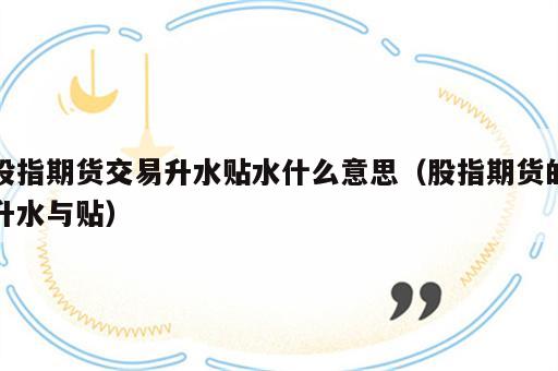 股指期货交易升水贴水什么意思（股指期货的升水与贴）
