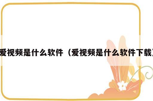 爱视频是什么软件（爱视频是什么软件下载）