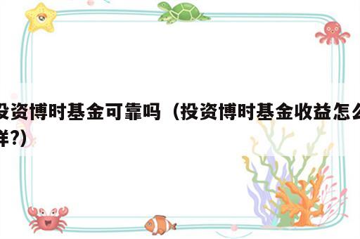投资博时基金可靠吗（投资博时基金收益怎么样?）