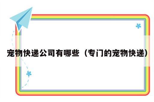 宠物快递公司有哪些（专门的宠物快递）