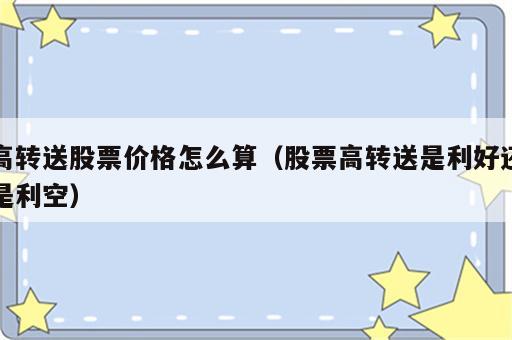 高转送股票价格怎么算（股票高转送是利好还是利空）