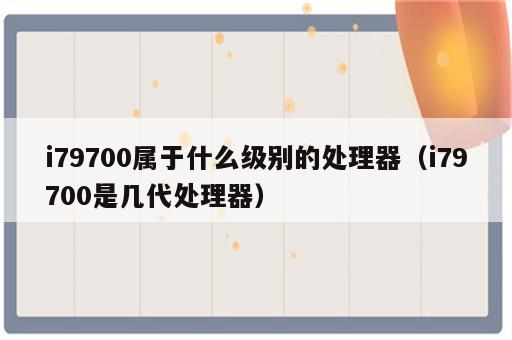 i79700属于什么级别的处理器（i79700是几代处理器）