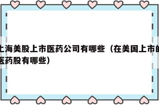 上海美股上市医药公司有哪些（在美国上市的医药股有哪些）