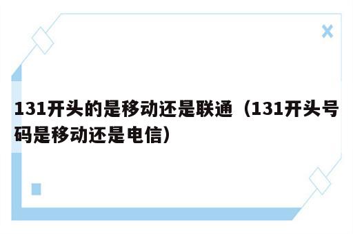 131开头的是移动还是联通（131开头号码是移动还是电信）