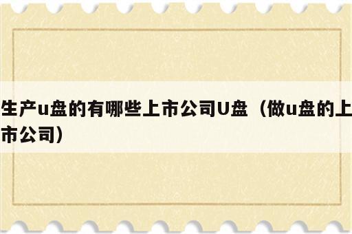 生产u盘的有哪些上市公司U盘（做u盘的上市公司）