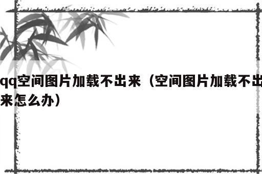 qq空间图片加载不出来（空间图片加载不出来怎么办）