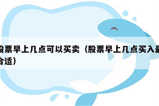 股票早上几点可以买卖（股票早上几点买入最合适）