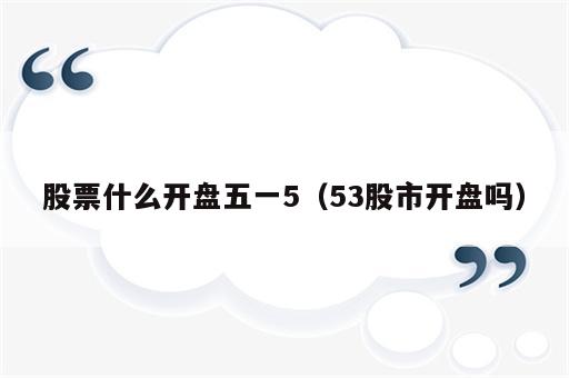 股票什么开盘五一5（53股市开盘吗）