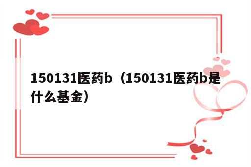150131医药b（150131医药b是什么基金）