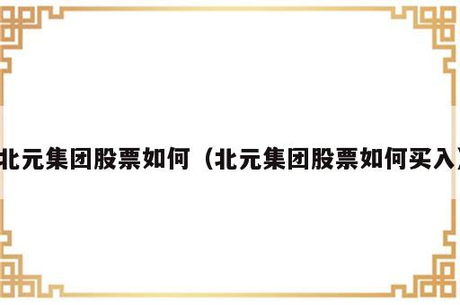 北元集团股票如何（北元集团股票如何买入）