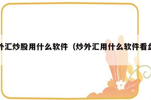 外汇炒股用什么软件（炒外汇用什么软件看盘）