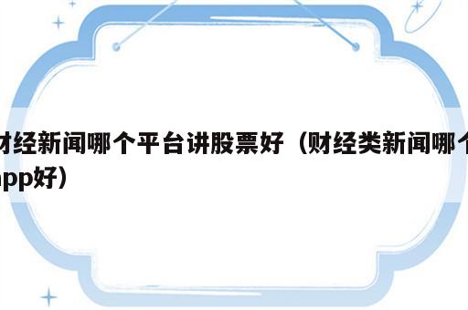 财经新闻哪个平台讲股票好（财经类新闻哪个app好）