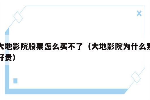 大地影院股票怎么买不了（大地影院为什么票好贵）