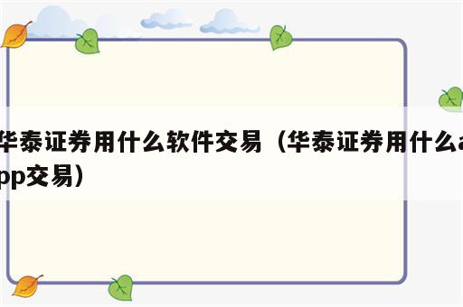 华泰证券用什么软件交易（华泰证券用什么app交易）