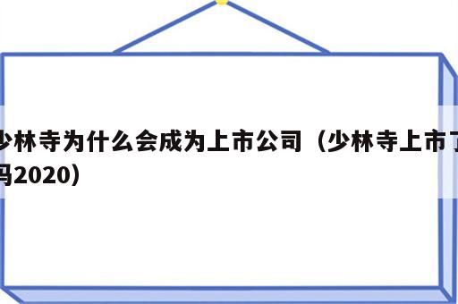 少林寺为什么会成为上市公司（少林寺上市了吗2020）