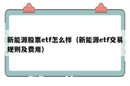 新能源股票etf怎么样（新能源etf交易规则及费用）
