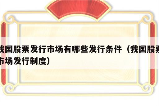 我国股票发行市场有哪些发行条件（我国股票市场发行制度）