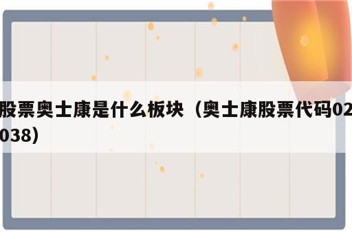 股票奥士康是什么板块（奥士康股票代码02038）
