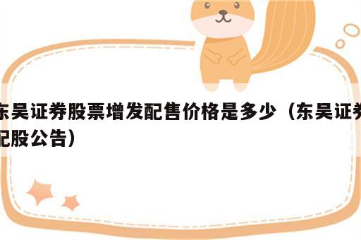 东吴证券股票增发配售价格是多少（东吴证券配股公告）