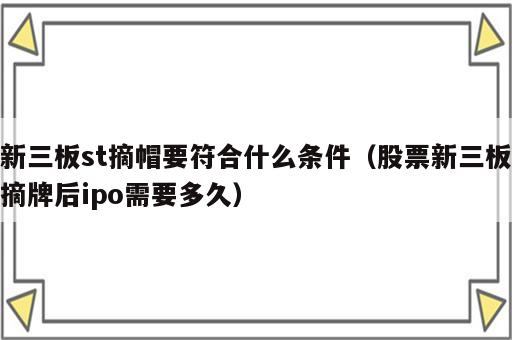 新三板st摘帽要符合什么条件（股票新三板摘牌后ipo需要多久）