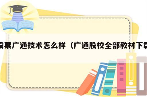 股票广通技术怎么样（广通股校全部教材下载）