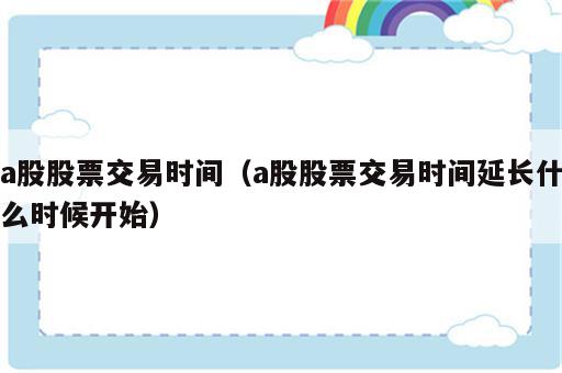 a股股票交易时间（a股股票交易时间延长什么时候开始）