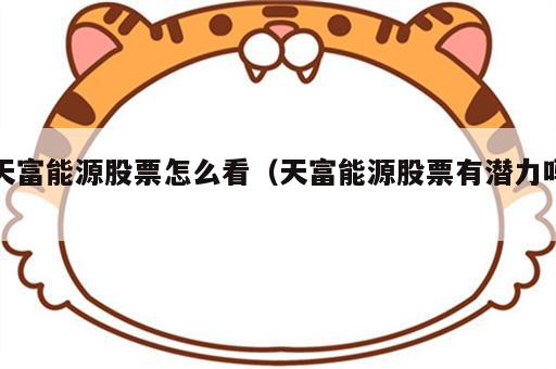 天富能源股票怎么看（天富能源股票有潜力吗）
